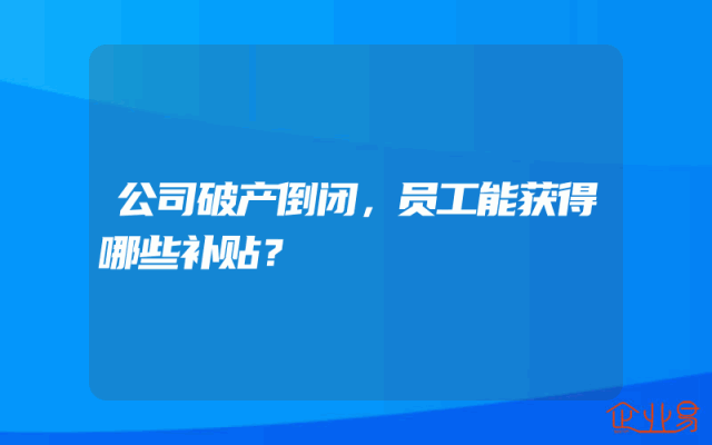 公司破产倒闭，员工能获得哪些补贴？