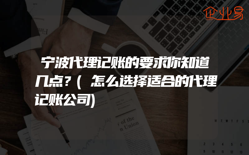 宁波代理记账的要求你知道几点？(怎么选择适合的代理记账公司)