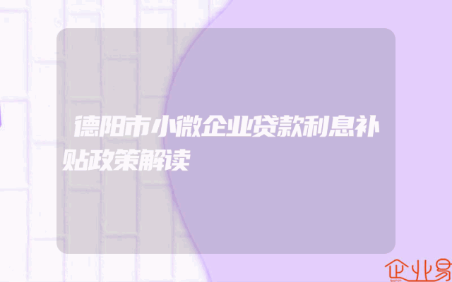 德阳市小微企业贷款利息补贴政策解读