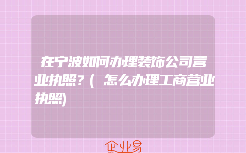 在宁波如何办理装饰公司营业执照？(怎么办理工商营业执照)