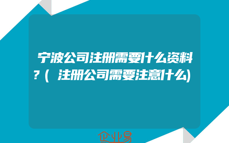 宁波公司注册需要什么资料？(注册公司需要注意什么)