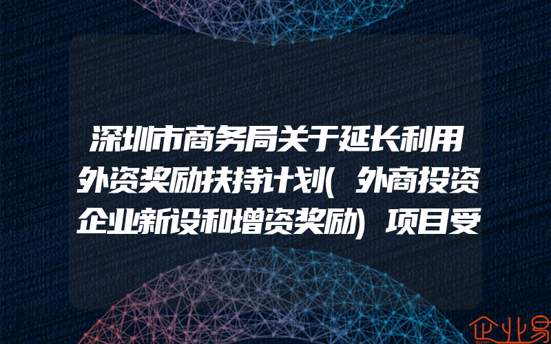 深圳市商务局关于延长利用外资奖励扶持计划(外商投资企业新设和增资奖励)项目受理时间的通知