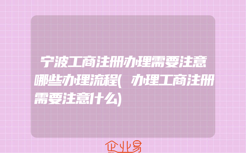 宁波工商注册办理需要注意哪些办理流程(办理工商注册需要注意什么)