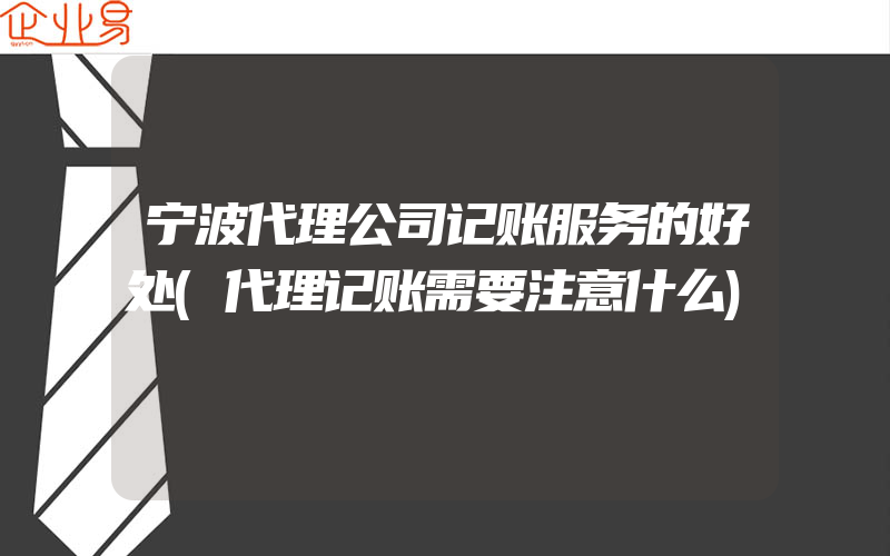 宁波代理公司记账服务的好处(代理记账需要注意什么)