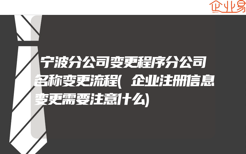 宁波分公司变更程序分公司名称变更流程(企业注册信息变更需要注意什么)