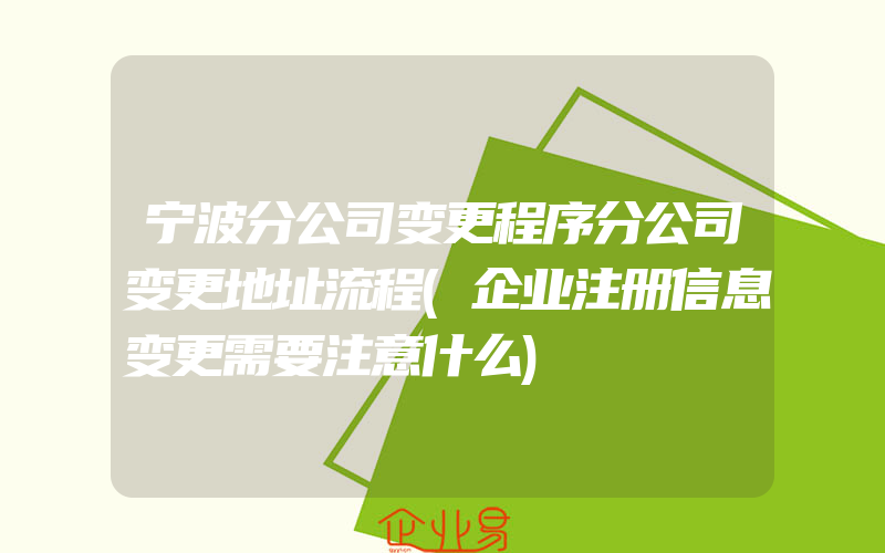 宁波分公司变更程序分公司变更地址流程(企业注册信息变更需要注意什么)