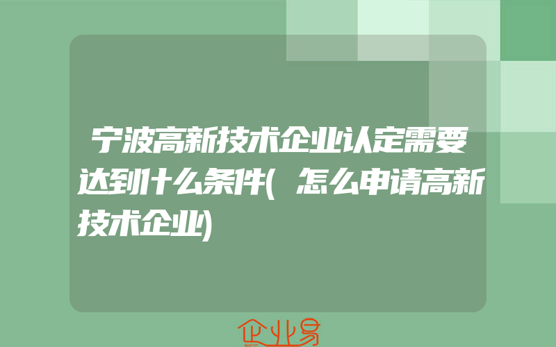 宁波高新技术企业认定需要达到什么条件(怎么申请高新技术企业)