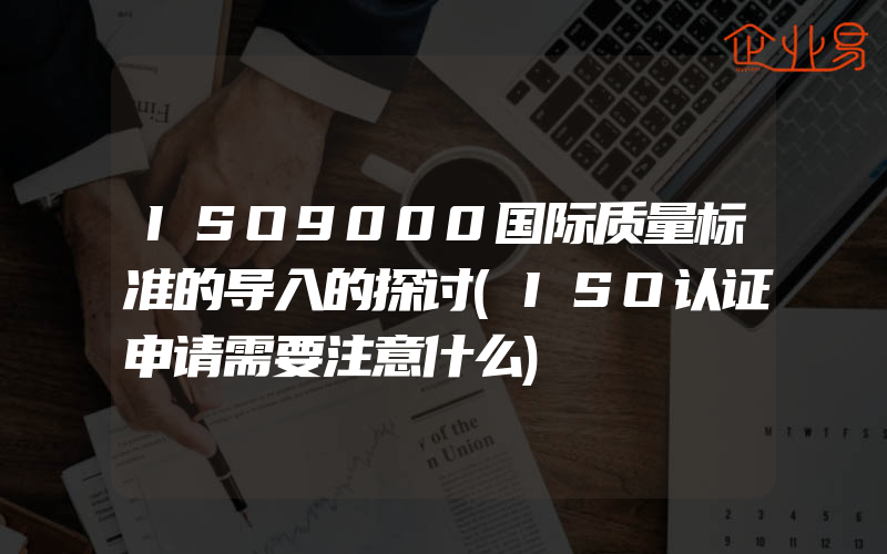 ISO9000国际质量标准的导入的探讨(ISO认证申请需要注意什么)