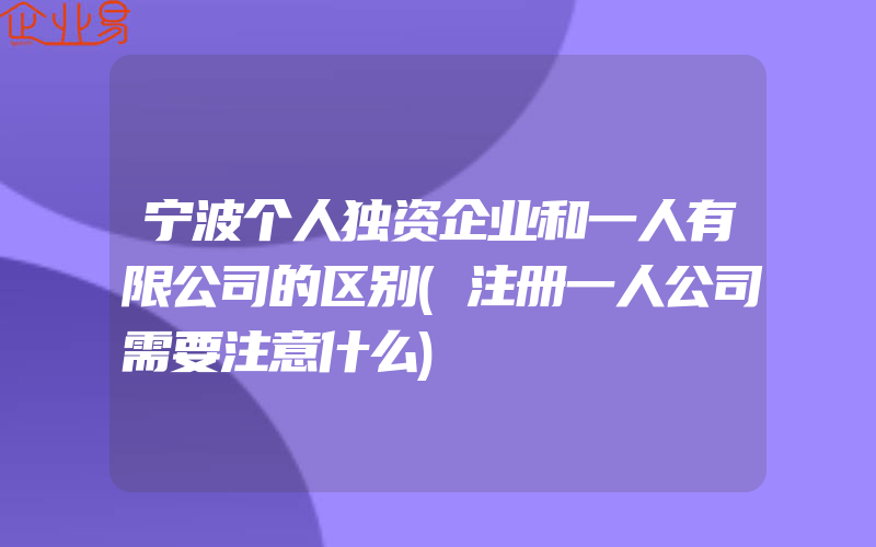 宁波个人独资企业和一人有限公司的区别(注册一人公司需要注意什么)