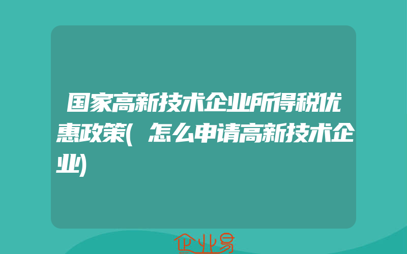 国家高新技术企业所得税优惠政策(怎么申请高新技术企业)