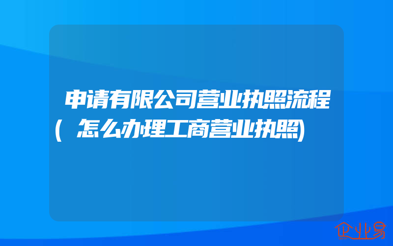 申请有限公司营业执照流程(怎么办理工商营业执照)