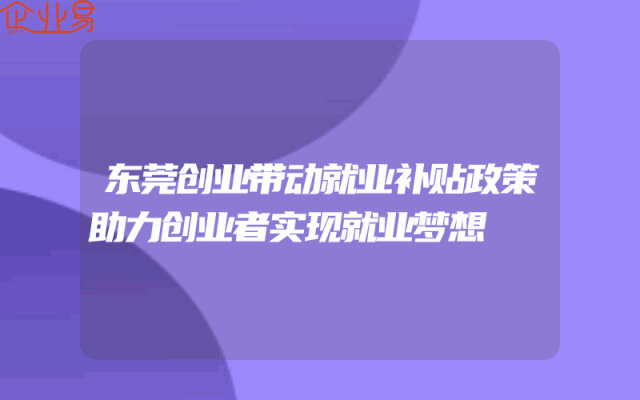 东莞创业带动就业补贴政策助力创业者实现就业梦想