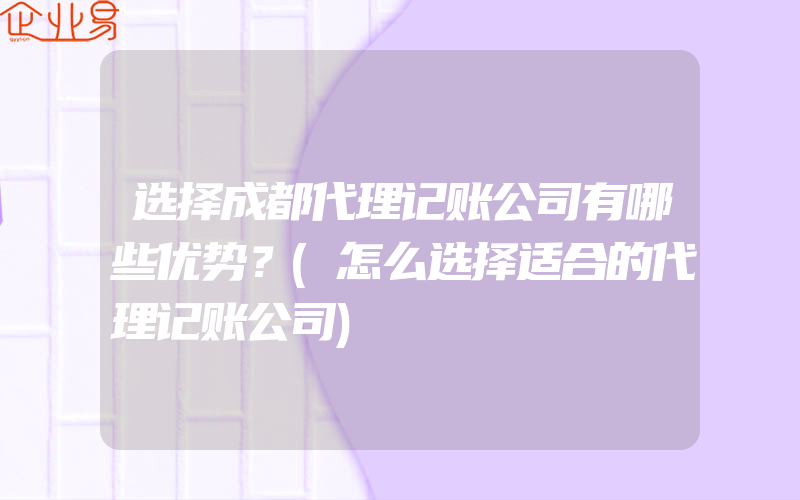 选择成都代理记账公司有哪些优势？(怎么选择适合的代理记账公司)