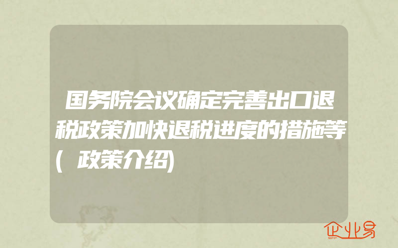 国务院会议确定完善出口退税政策加快退税进度的措施等(政策介绍)