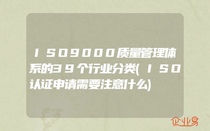 ISO9000质量管理体系的39个行业分类(ISO认证申请需要注意什么)