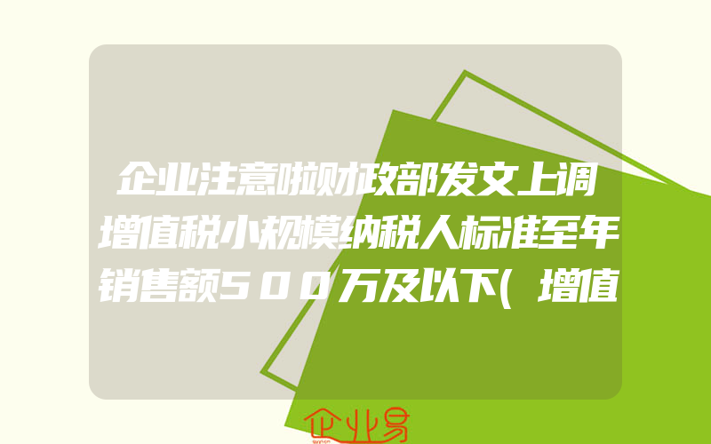 企业注意啦财政部发文上调增值税小规模纳税人标准至年销售额500万及以下(增值税需要注意什么)