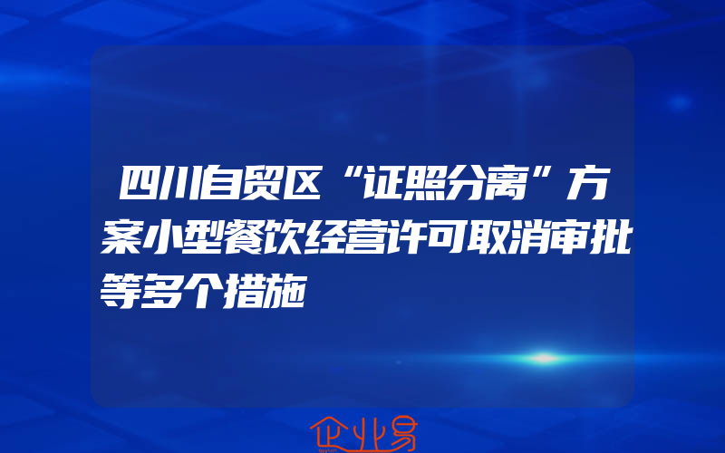 四川自贸区“证照分离”方案小型餐饮经营许可取消审批等多个措施