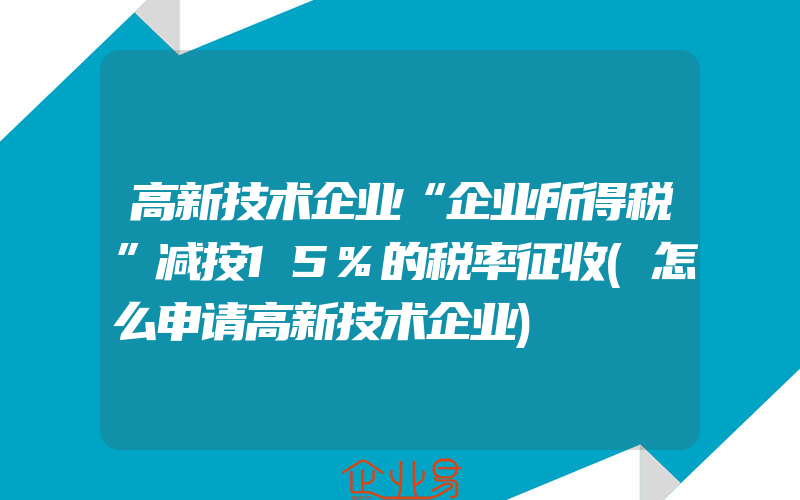 高新技术企业“企业所得税”减按15%的税率征收(怎么申请高新技术企业)