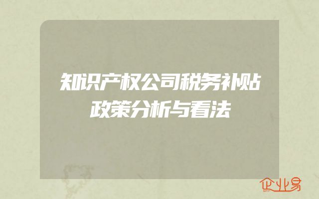 知识产权公司税务补贴政策分析与看法