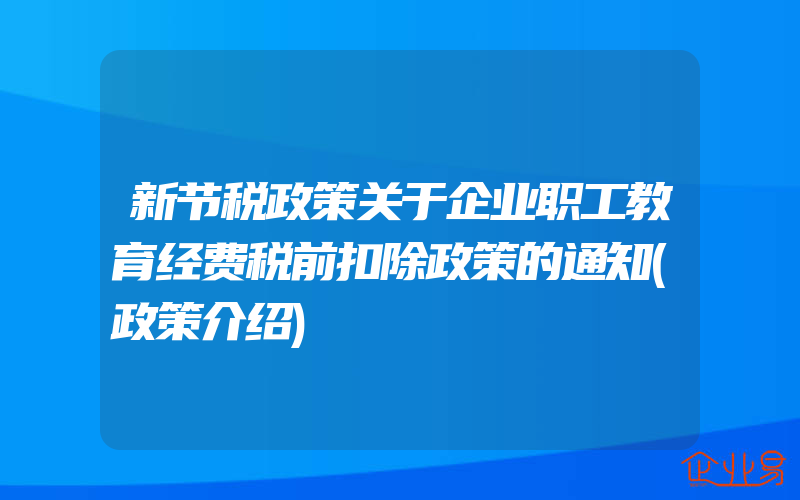 新节税政策关于企业职工教育经费税前扣除政策的通知(政策介绍)