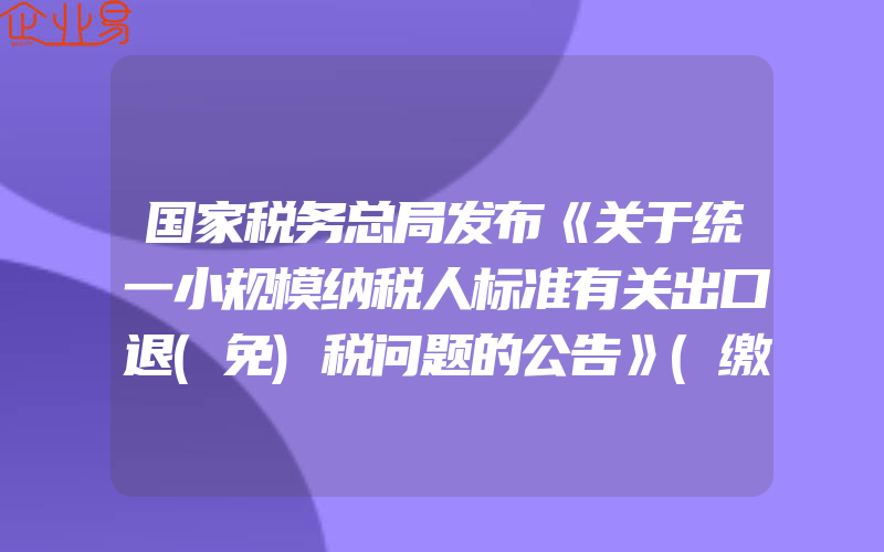 国家税务总局发布《关于统一小规模纳税人标准有关出口退(免)税问题的公告》(缴税的注意事项)