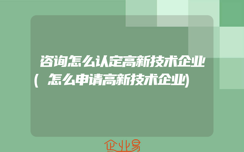 咨询怎么认定高新技术企业(怎么申请高新技术企业)