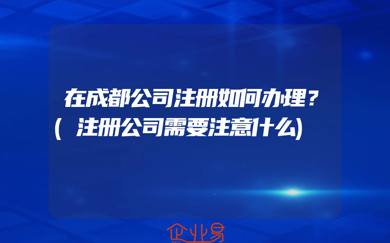 在成都公司注册如何办理？(注册公司需要注意什么)