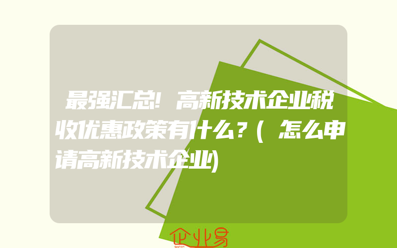 最强汇总!高新技术企业税收优惠政策有什么？(怎么申请高新技术企业)