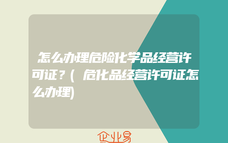 怎么办理危险化学品经营许可证？(危化品经营许可证怎么办理)