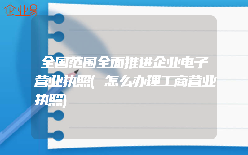 全国范围全面推进企业电子营业执照(怎么办理工商营业执照)