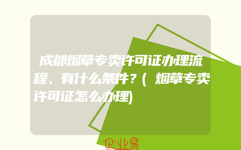 成都烟草专卖许可证办理流程、有什么条件？(烟草专卖许可证怎么办理)