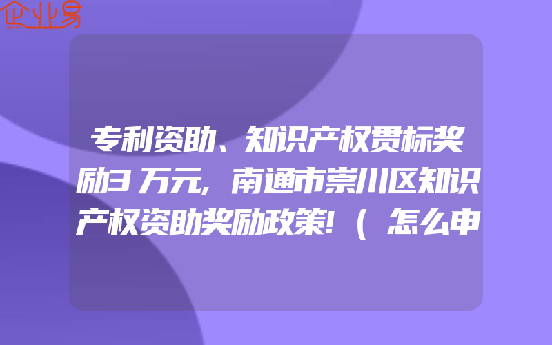 专利资助、知识产权贯标奖励3万元,南通市崇川区知识产权资助奖励政策!(怎么申请贯标)