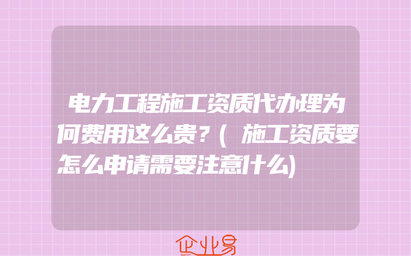 电力工程施工资质代办理为何费用这么贵？(施工资质要怎么申请需要注意什么)