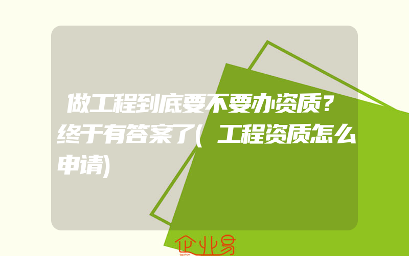 做工程到底要不要办资质？终于有答案了(工程资质怎么申请)