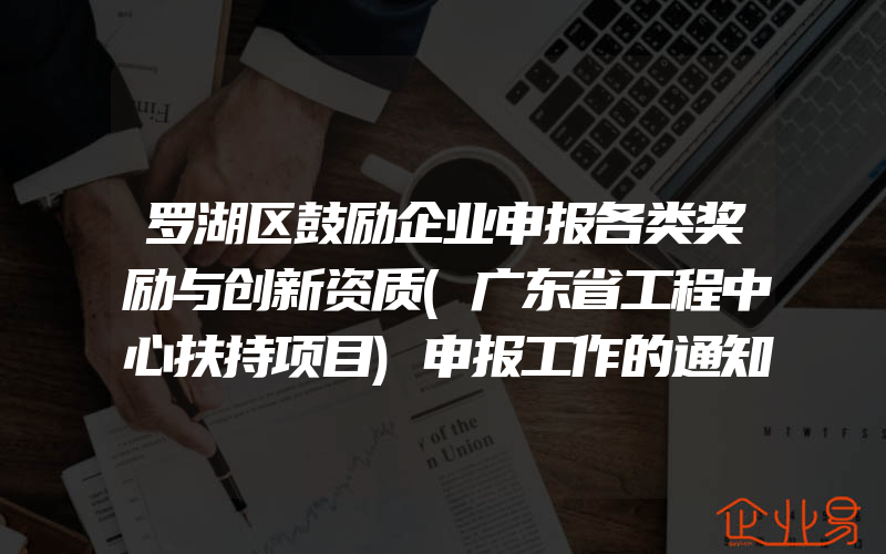 罗湖区鼓励企业申报各类奖励与创新资质(广东省工程中心扶持项目)申报工作的通知