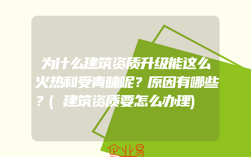 为什么建筑资质升级能这么火热和受青睐呢？原因有哪些？(建筑资质要怎么办理)