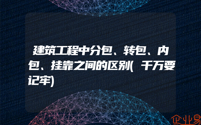 建筑工程中分包、转包、内包、挂靠之间的区别(千万要记牢)