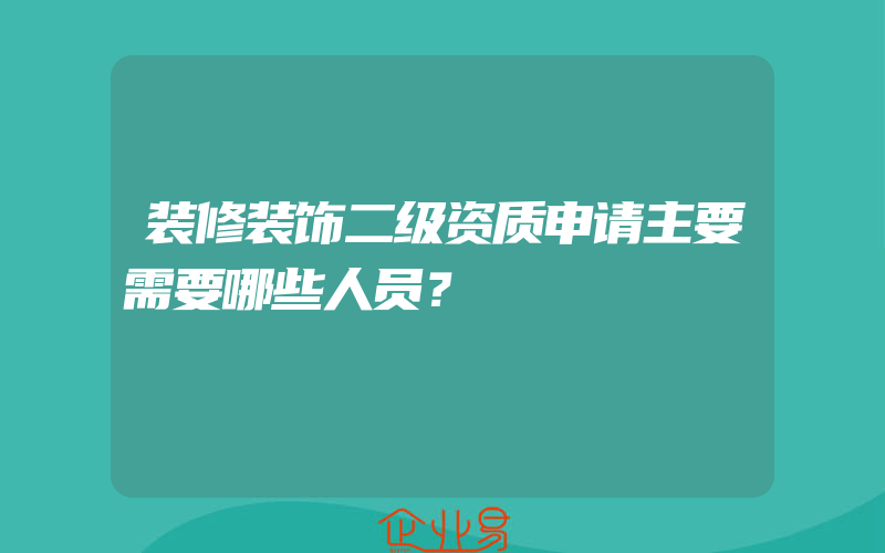 装修装饰二级资质申请主要需要哪些人员？