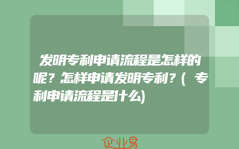 发明专利申请流程是怎样的呢？怎样申请发明专利？(专利申请流程是什么)