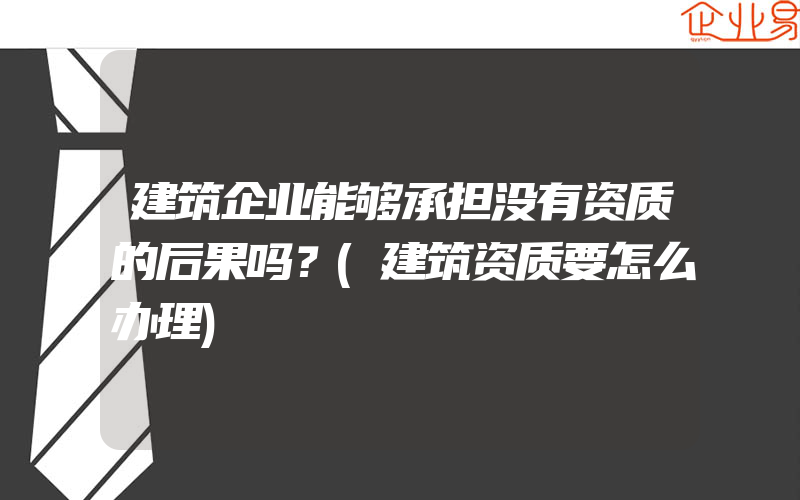 建筑企业能够承担没有资质的后果吗？(建筑资质要怎么办理)