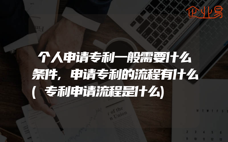 个人申请专利一般需要什么条件,申请专利的流程有什么(专利申请流程是什么)