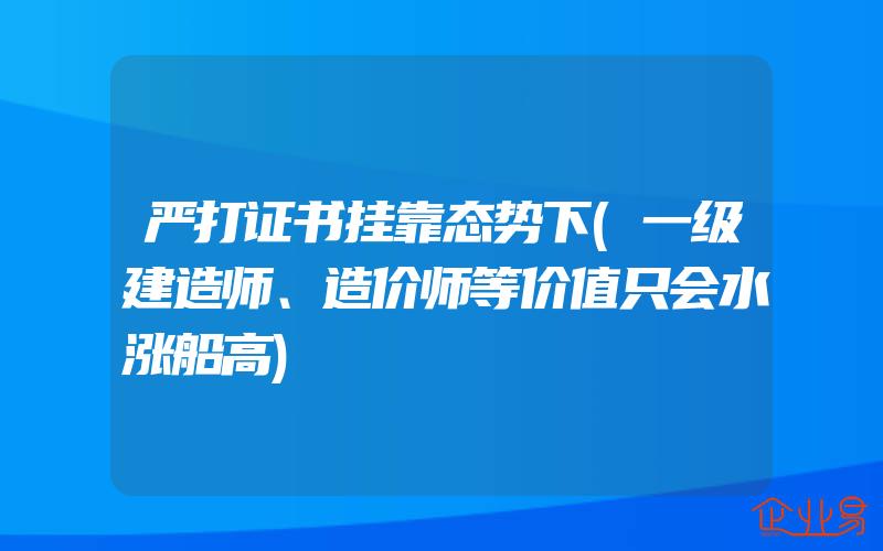 严打证书挂靠态势下(一级建造师、造价师等价值只会水涨船高)