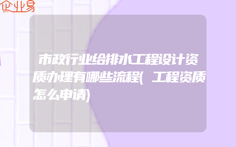 市政行业给排水工程设计资质办理有哪些流程(工程资质怎么申请)