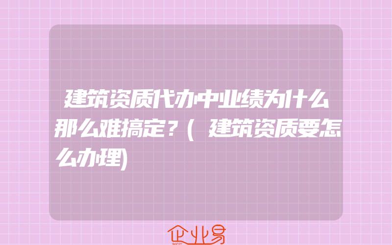 建筑资质代办中业绩为什么那么难搞定？(建筑资质要怎么办理)