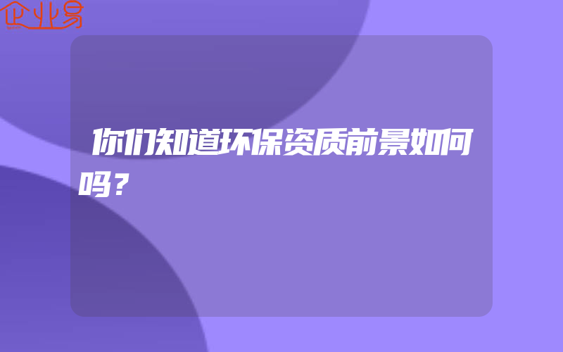 你们知道环保资质前景如何吗？