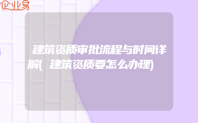 建筑资质审批流程与时间详解(建筑资质要怎么办理)