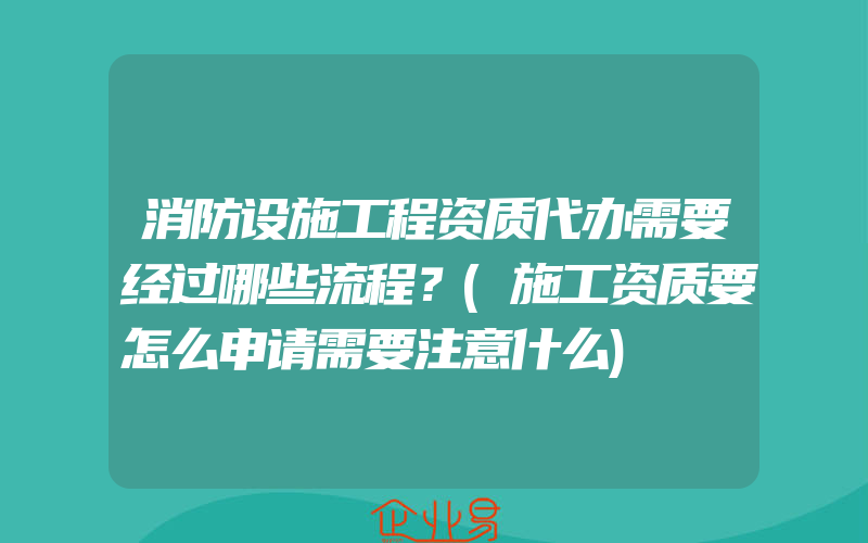 消防设施工程资质代办需要经过哪些流程？(施工资质要怎么申请需要注意什么)