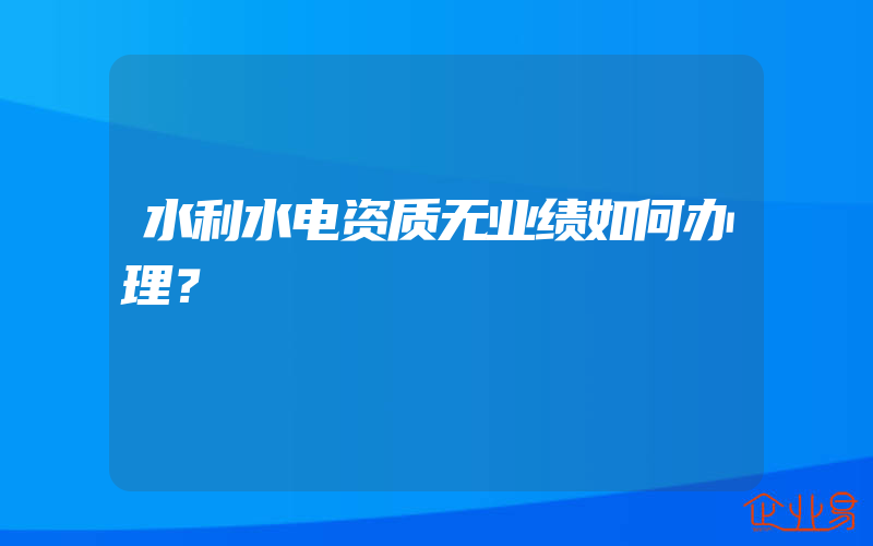 水利水电资质无业绩如何办理？