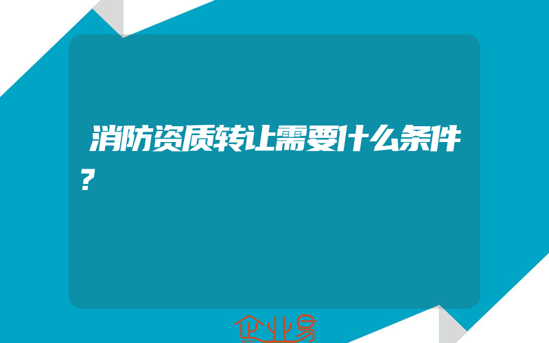 消防资质转让需要什么条件？