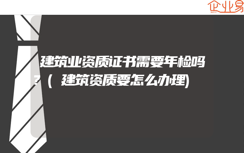 建筑业资质证书需要年检吗?(建筑资质要怎么办理)